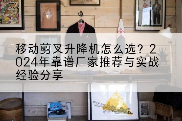 镇雄升降平台厂家推荐-移动剪叉升降机怎么选?2024年靠谱厂家推荐与实战经验分享