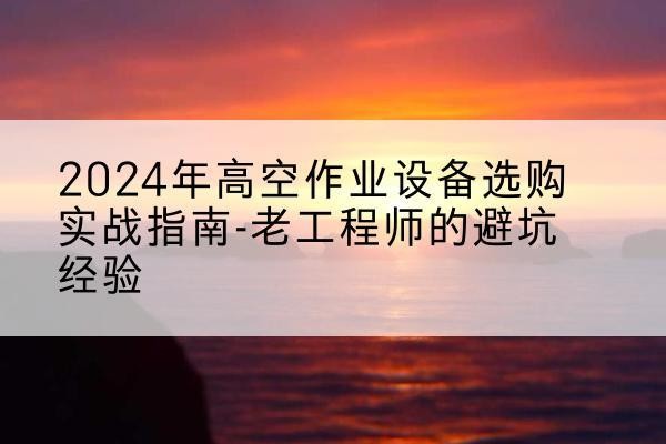 镇雄高空作业升降机厂家推荐-2024年高空作业设备选购实战指南-老工程师的避坑经验