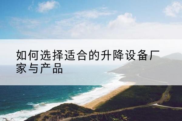 镇雄电动升降平台厂家-如何选择适合的升降设备厂家与产品