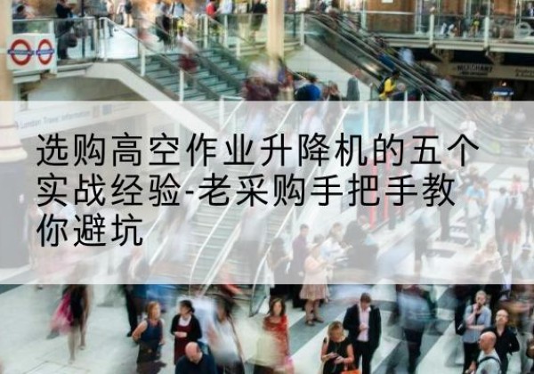 镇雄高空作业升降机厂家-选购高空作业升降机的五个实战经验-老采购手把手教你避坑