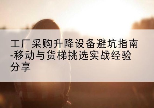 镇雄移动式升降机怎么选-工厂采购升降设备避坑指南-移动与货梯挑选实战经验分享