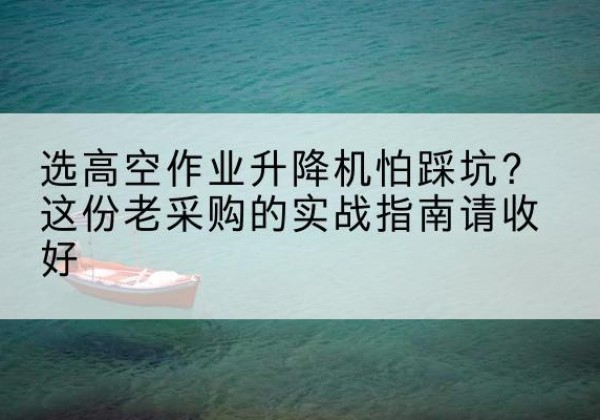 镇雄高空作业升降机厂家推荐-选高空作业升降机怕踩坑？这份老采购的实战指南请收好