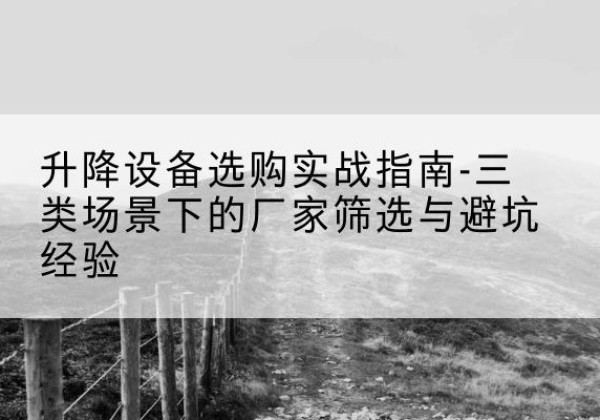 镇雄移动式升降机厂家推荐-升降设备选购实战指南-三类场景下的厂家筛选与避坑经验