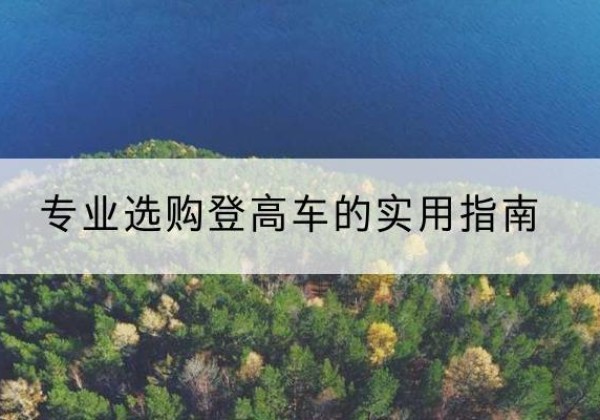 镇雄电动登高车厂家推荐-专业选购登高车的实用指南