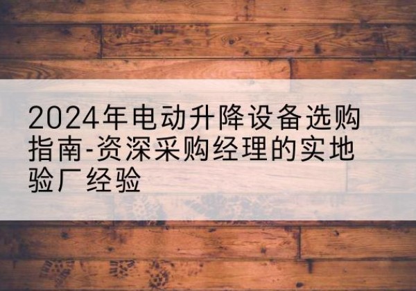 镇雄电动剪叉升降平台厂家-2024年电动升降设备选购指南-资深采购经理的实地验厂经验