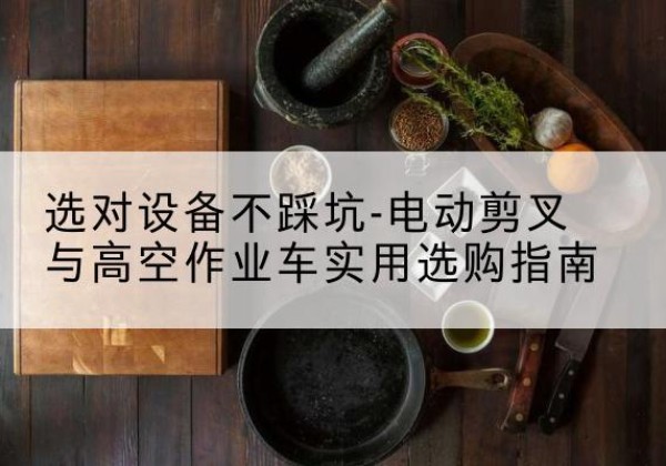 镇雄电动剪叉升降平台怎么选-选对设备不踩坑-电动剪叉与高空作业车实用选购指南