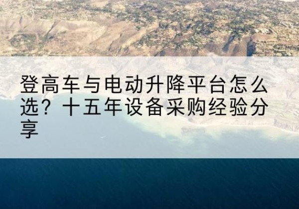 镇雄登高车厂家厂家-登高车与电动升降平台怎么选？十五年设备采购经验分享