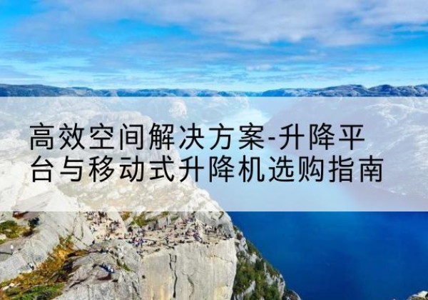 镇雄升降平台厂家-*空间解决方案-升降平台与移动式升降机选购指南
