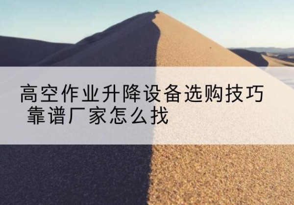 镇雄电动升降平台厂家推荐-高空作业升降设备选购技巧 靠谱厂家怎么找