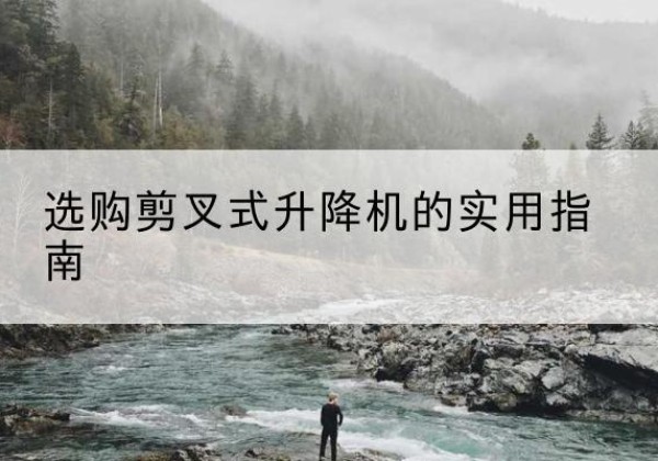 镇雄剪叉式升降机怎么选-选购剪叉式升降机的实用指南