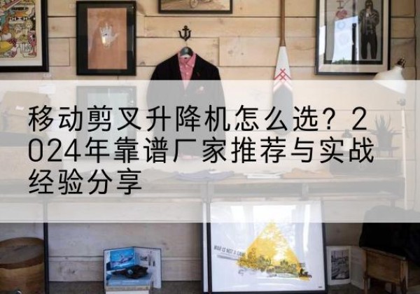 镇雄升降平台厂家推荐-移动剪叉升降机怎么选？2024年靠谱厂家推荐与实战经验分享