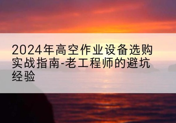 镇雄高空作业升降机厂家推荐-2024年高空作业设备选购实战指南-老工程师的避坑经验