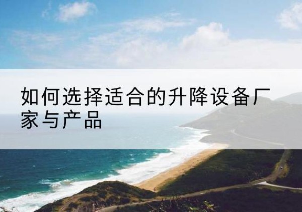 镇雄电动升降平台厂家-如何选择适合的升降设备厂家与产品