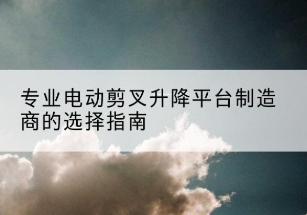 镇雄电动剪叉升降平台厂家-专业电动剪叉升降平台制造商的选择指南